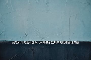 我是新開的酒水企業(yè)公司需要那些規(guī)章制度和管理方案