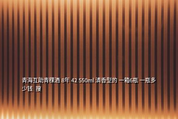 青海互助青稞酒 8年 42 550ml 清香型的 一箱6瓶 一瓶多少錢  搜