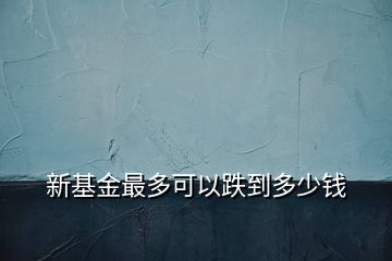 新基金最多可以跌到多少錢(qián)