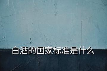 白酒的國(guó)家標(biāo)準(zhǔn)是什么