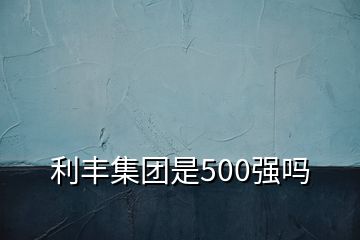 利豐集團(tuán)是500強(qiáng)嗎