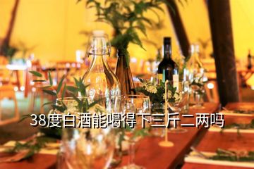 38度白酒能喝得下三斤二兩嗎