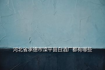 河北省承德市灤平縣白酒廠都有哪些