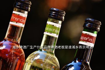 湘鄉(xiāng)啤酒廠生產(chǎn)什么品牌啤酒老板是誰湘鄉(xiāng)燕京啤酒廠