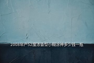 2008年產52度濃香型小糊涂神多少錢一瓶