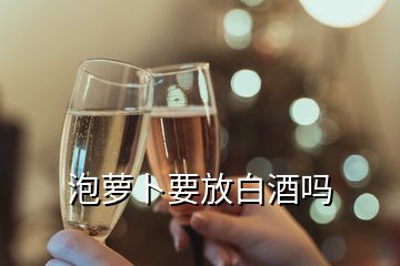 泡蘿卜要放白酒嗎