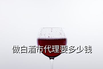 做白酒市代理要多少錢