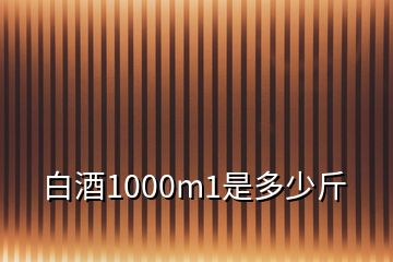 白酒1000m1是多少斤