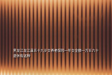 黑龍江龍江縣五十九歲交養(yǎng)老保險(xiǎn)一年交全額一萬(wàn)五六十退休有這種