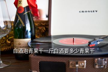 白酒泡青果干一斤白酒要多少青果干