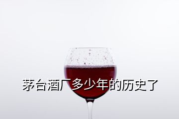 茅臺(tái)酒廠多少年的歷史了