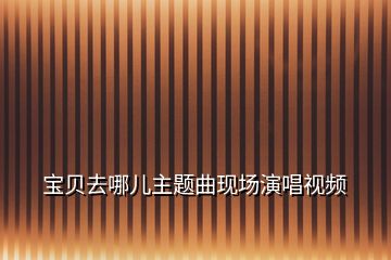 寶貝去哪兒主題曲現(xiàn)場演唱視頻