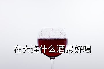 在大連什么酒最好喝