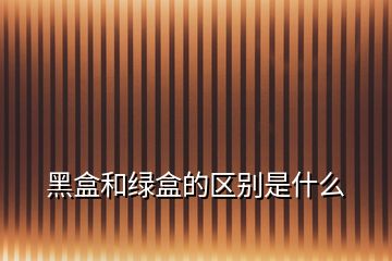 黑盒和綠盒的區(qū)別是什么