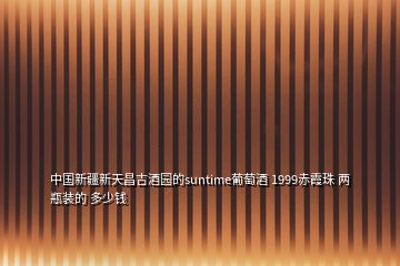 中國新疆新天昌吉酒園的suntime葡萄酒 1999赤霞珠 兩瓶裝的 多少錢