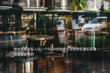 朋友圈看到有人在一個叫GM的網絡平臺搶購名酒名茶賺取傭金是真的