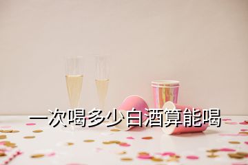 一次喝多少白酒算能喝