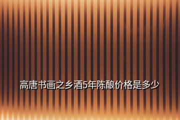 高唐書畫之鄉(xiāng)酒5年陳釀價格是多少