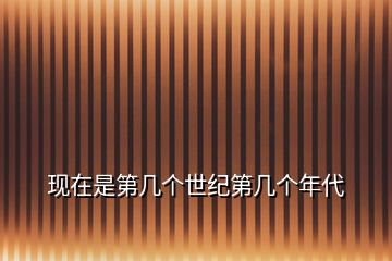 現(xiàn)在是第幾個(gè)世紀(jì)第幾個(gè)年代