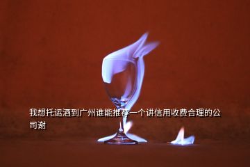 我想托運(yùn)酒到廣州誰能推薦一個講信用收費(fèi)合理的公司謝