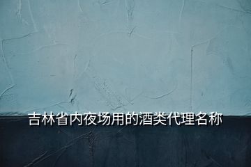 吉林省內(nèi)夜場(chǎng)用的酒類(lèi)代理名稱(chēng)