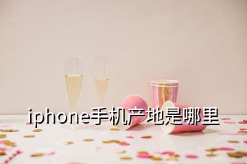 iphone手機(jī)產(chǎn)地是哪里