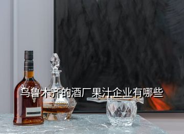 烏魯木齊的酒廠果汁企業(yè)有哪些