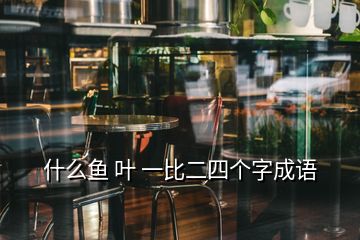 什么魚 葉 一比二四個(gè)字成語(yǔ)