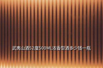 武夷山酒52度500ML濃香型酒多少錢一瓶