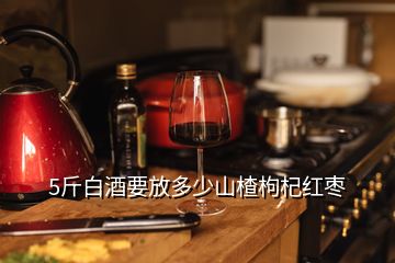 5斤白酒要放多少山楂枸杞紅棗