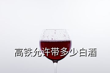 高鐵允許帶多少白酒