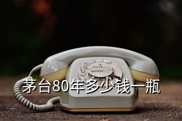 茅臺80年多少錢一瓶