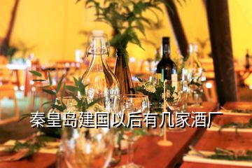 秦皇島建國以后有幾家酒廠