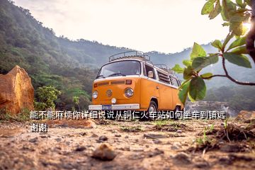 能不能麻煩你詳細(xì)說說從銅仁火車站如何坐車到鎮(zhèn)遠(yuǎn)謝謝