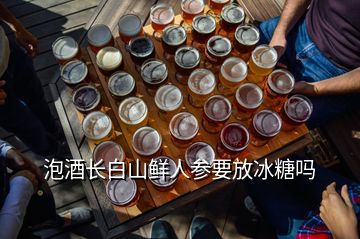 泡酒長白山鮮人參要放冰糖嗎