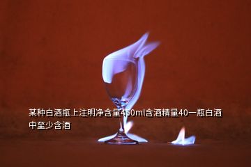 某種白酒瓶上注明凈含量450ml含酒精量40一瓶白酒中至少含酒