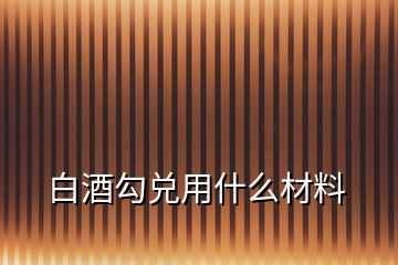 白酒勾兌用什么材料