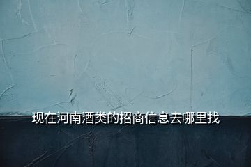 現(xiàn)在河南酒類的招商信息去哪里找