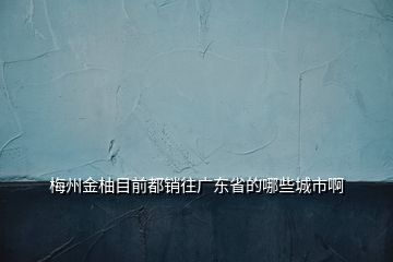 梅州金柚目前都銷往廣東省的哪些城市啊