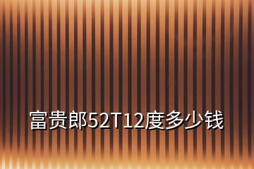 富貴郎52T12度多少錢