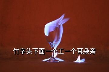 竹字頭下面一個(gè)工一個(gè)耳朵旁