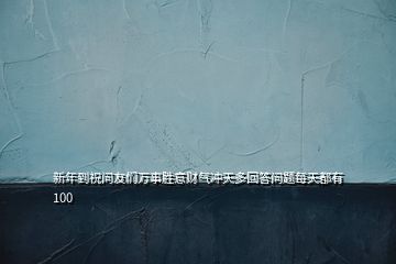 新年到祝問友們?nèi)f事勝意財氣沖天多回答問題每天都有100