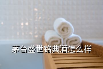 茅臺(tái)盛世銘典酒怎么樣