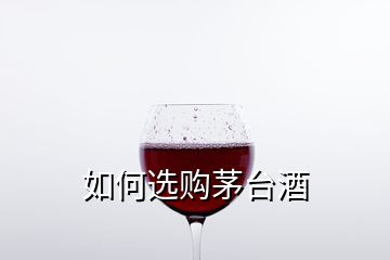 如何選購茅臺酒