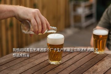 我想問問青島黑啤酒那個(gè)廠子生產(chǎn)的最正宗啊送禮的啊 不想送成假冒