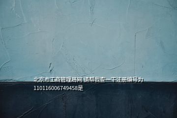 北京市工商管理局網(wǎng) 請幫我查一下注冊編號為110116006749458是