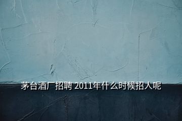 茅臺(tái)酒廠招聘 2011年什么時(shí)候招人呢