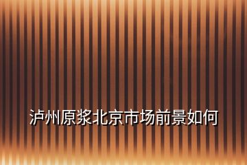 瀘州原漿北京市場前景如何