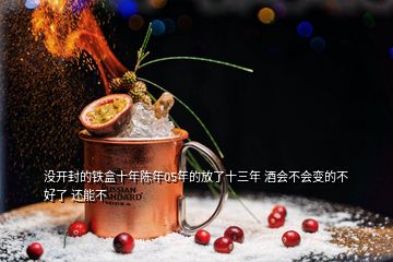 沒(méi)開(kāi)封的鐵盒十年陳年05年的放了十三年 酒會(huì)不會(huì)變的不好了 還能不