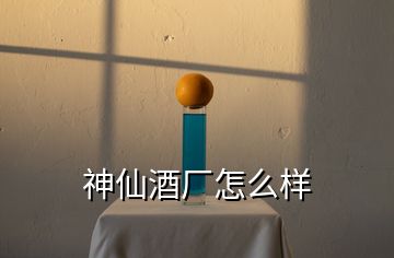 神仙酒廠怎么樣